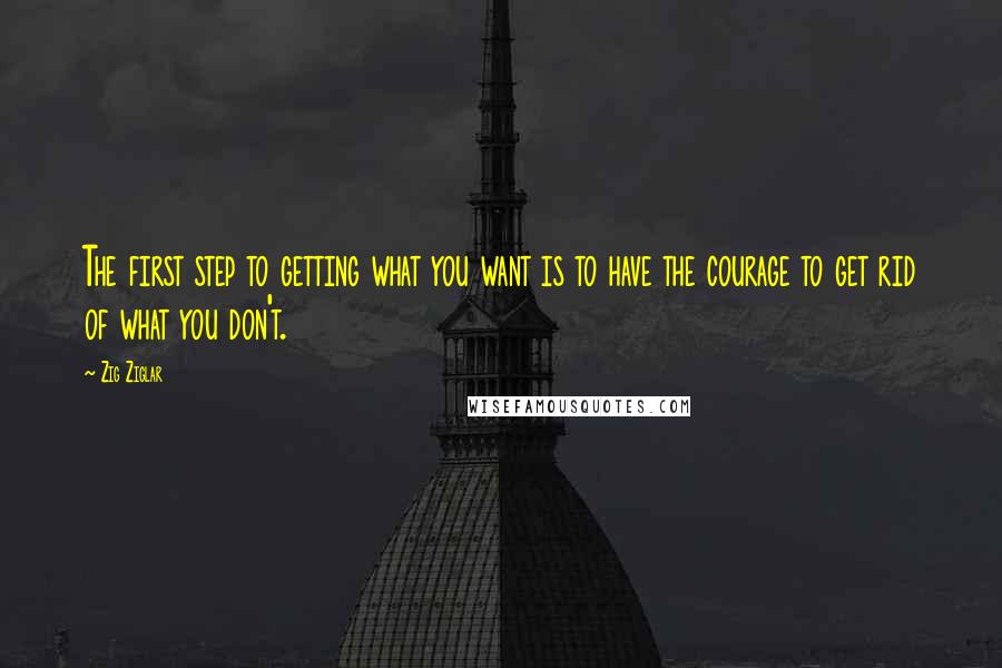 Zig Ziglar quotes: The first step to getting what you want is to have the courage to get rid of what you don't.