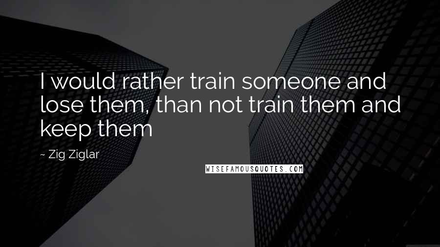 Zig Ziglar quotes: I would rather train someone and lose them, than not train them and keep them