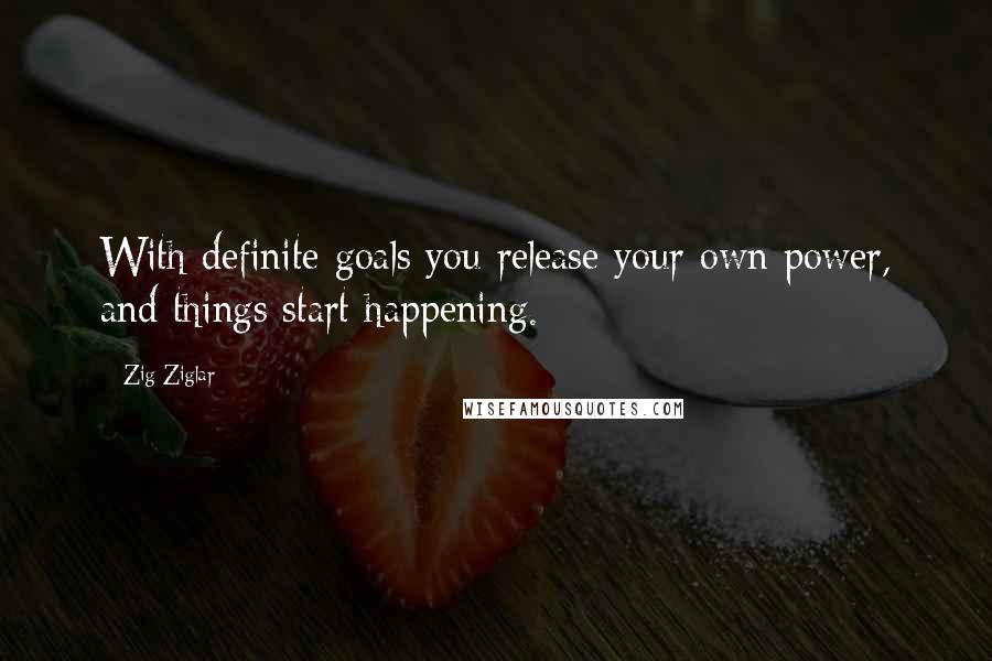 Zig Ziglar quotes: With definite goals you release your own power, and things start happening.