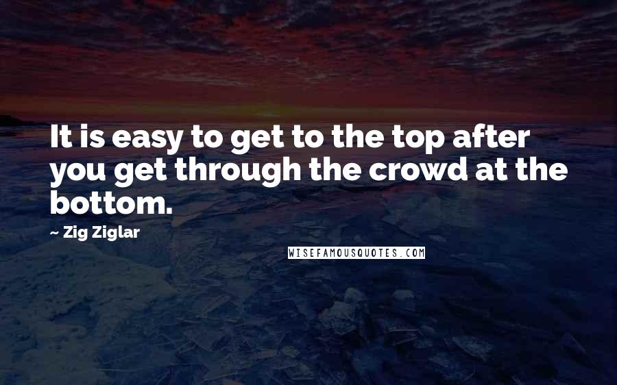 Zig Ziglar quotes: It is easy to get to the top after you get through the crowd at the bottom.