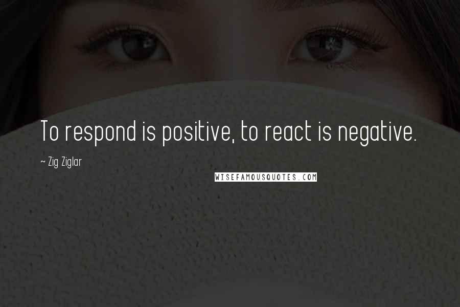 Zig Ziglar quotes: To respond is positive, to react is negative.
