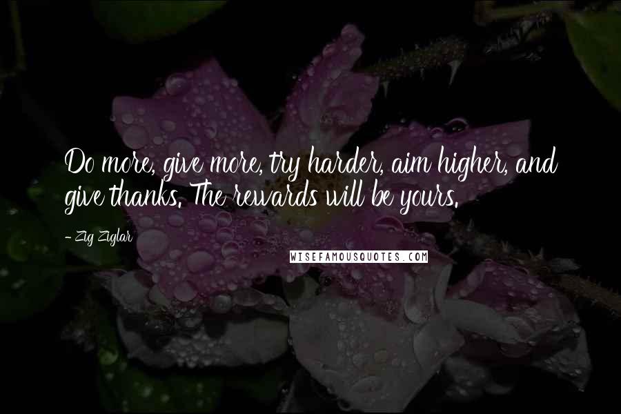 Zig Ziglar quotes: Do more, give more, try harder, aim higher, and give thanks. The rewards will be yours.