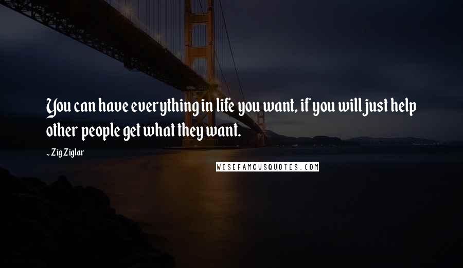 Zig Ziglar quotes: You can have everything in life you want, if you will just help other people get what they want.