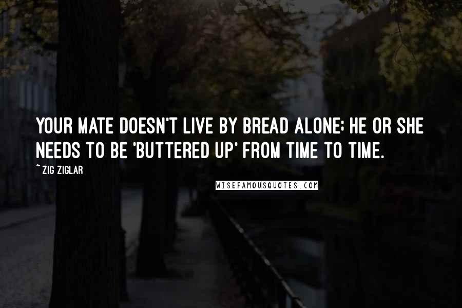 Zig Ziglar quotes: Your mate doesn't live by bread alone; he or she needs to be 'buttered up' from time to time.