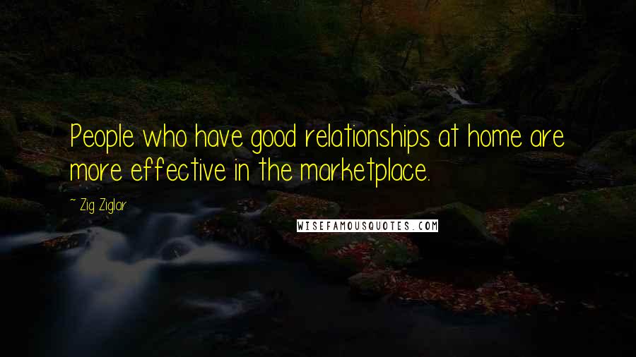 Zig Ziglar quotes: People who have good relationships at home are more effective in the marketplace.
