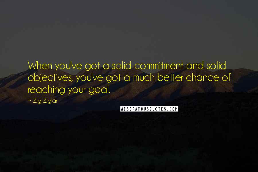 Zig Ziglar quotes: When you've got a solid commitment and solid objectives, you've got a much better chance of reaching your goal.