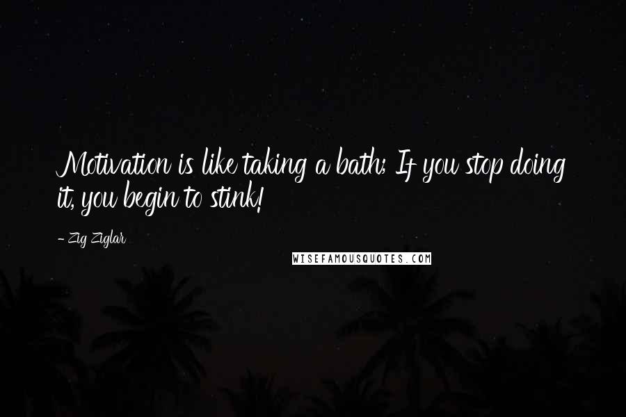 Zig Ziglar quotes: Motivation is like taking a bath; If you stop doing it, you begin to stink!