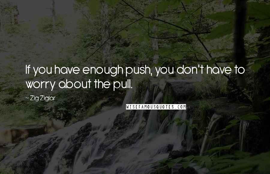 Zig Ziglar quotes: If you have enough push, you don't have to worry about the pull.