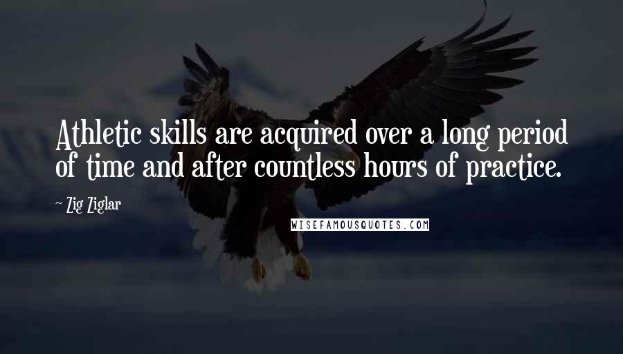 Zig Ziglar quotes: Athletic skills are acquired over a long period of time and after countless hours of practice.