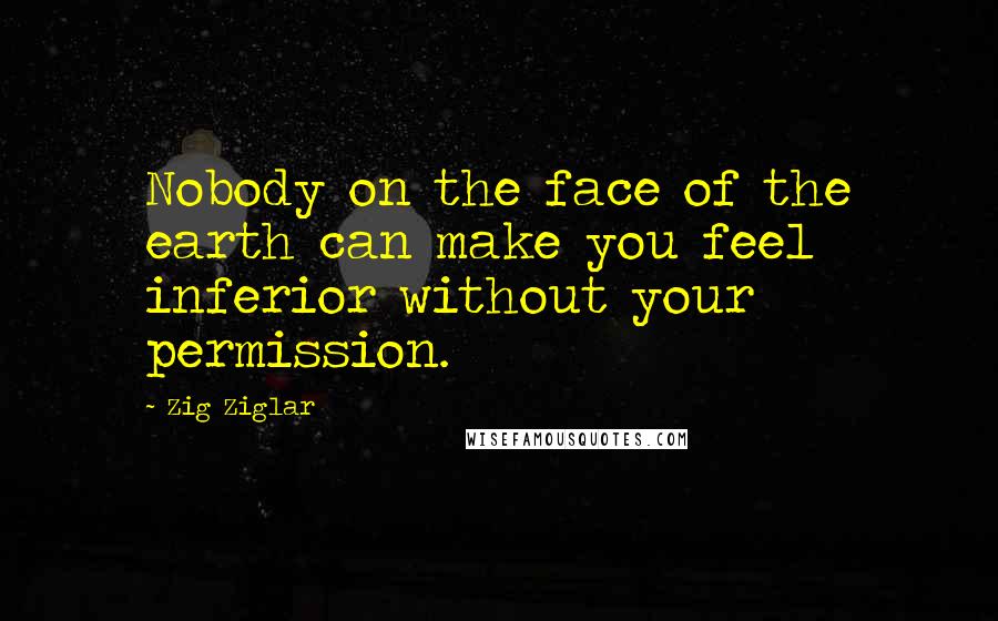 Zig Ziglar quotes: Nobody on the face of the earth can make you feel inferior without your permission.
