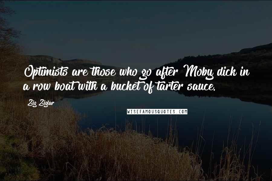 Zig Ziglar quotes: Optimists are those who go after Moby dick in a row boat with a bucket of tarter sauce.