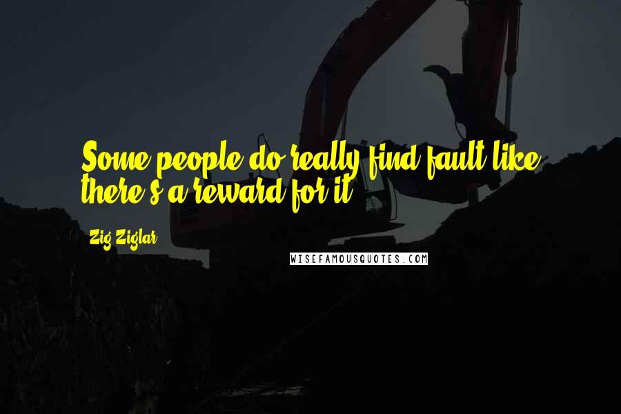 Zig Ziglar quotes: Some people do really find fault like there's a reward for it.