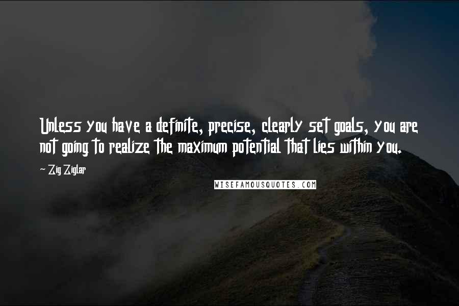 Zig Ziglar quotes: Unless you have a definite, precise, clearly set goals, you are not going to realize the maximum potential that lies within you.