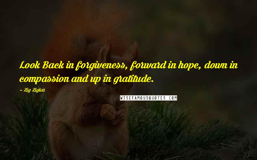 Zig Ziglar quotes: Look Back in forgiveness, forward in hope, down in compassion and up in gratitude.