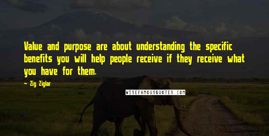 Zig Ziglar quotes: Value and purpose are about understanding the specific benefits you will help people receive if they receive what you have for them.