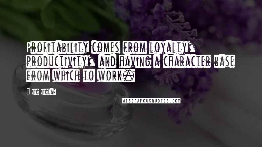 Zig Ziglar quotes: Profitability comes from loyalty, productivity, and having a character base from which to work.