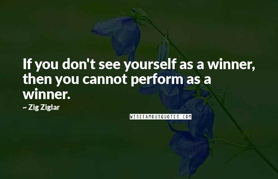 Zig Ziglar quotes: If you don't see yourself as a winner, then you cannot perform as a winner.