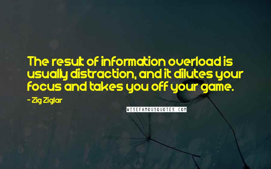 Zig Ziglar quotes: The result of information overload is usually distraction, and it dilutes your focus and takes you off your game.