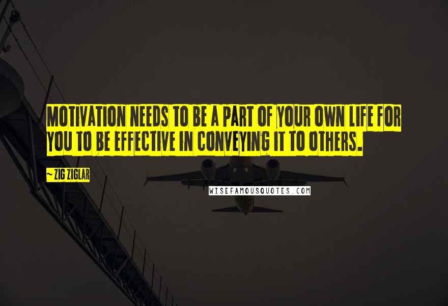 Zig Ziglar quotes: Motivation needs to be a part of your own life for you to be effective in conveying it to others.
