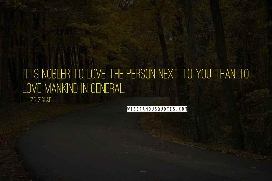 Zig Ziglar quotes: It is nobler to love the person next to you than to love mankind in general.