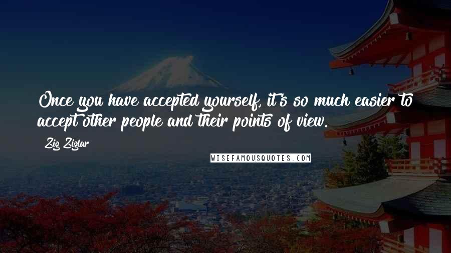 Zig Ziglar quotes: Once you have accepted yourself, it's so much easier to accept other people and their points of view.
