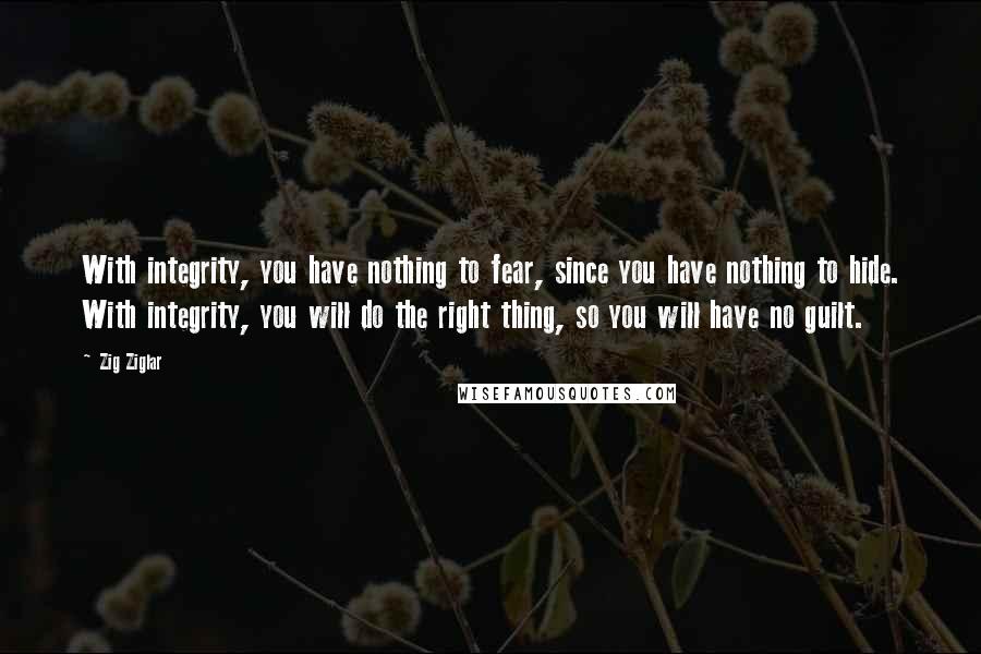 Zig Ziglar quotes: With integrity, you have nothing to fear, since you have nothing to hide. With integrity, you will do the right thing, so you will have no guilt.