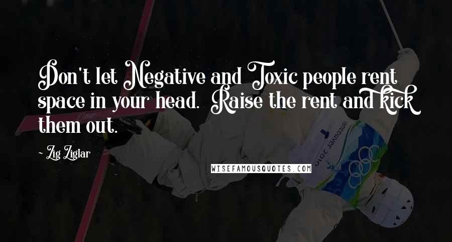 Zig Ziglar quotes: Don't let Negative and Toxic people rent space in your head. Raise the rent and kick them out.