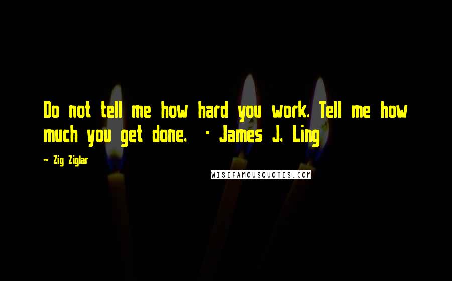 Zig Ziglar quotes: Do not tell me how hard you work. Tell me how much you get done. - James J. Ling