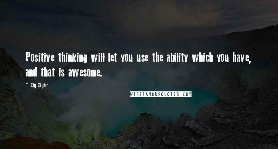 Zig Ziglar quotes: Positive thinking will let you use the ability which you have, and that is awesome.