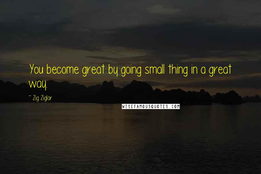 Zig Ziglar quotes: You become great by going small thing in a great way.