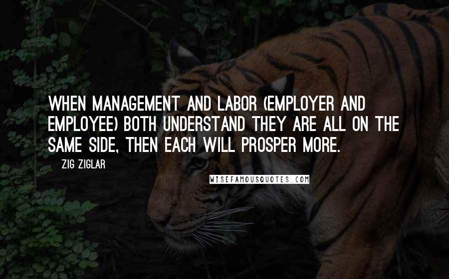 Zig Ziglar quotes: When management and labor (employer and employee) both understand they are all on the same side, then each will prosper more.