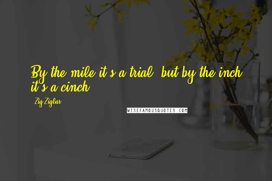 Zig Ziglar quotes: By the mile it's a trial, but by the inch it's a cinch.