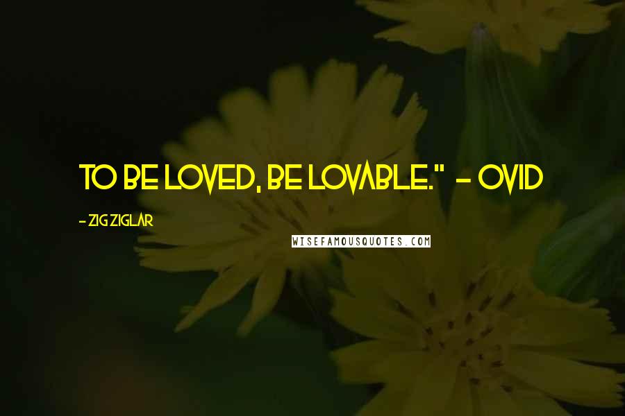 Zig Ziglar quotes: To be loved, be lovable." - Ovid