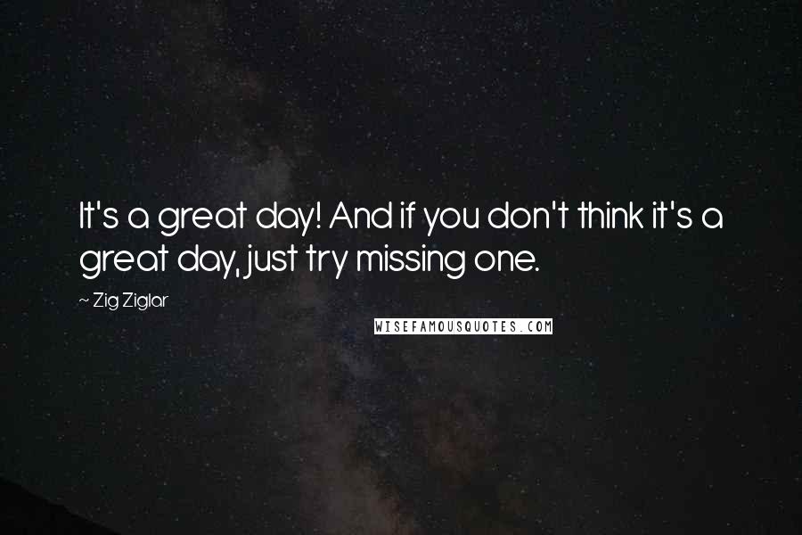 Zig Ziglar quotes: It's a great day! And if you don't think it's a great day, just try missing one.