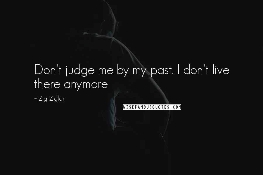 Zig Ziglar quotes: Don't judge me by my past. I don't live there anymore