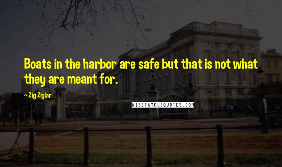 Zig Ziglar quotes: Boats in the harbor are safe but that is not what they are meant for.