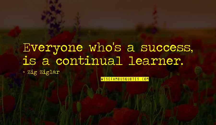 Zig Ziglar Quotes By Zig Ziglar: Everyone who's a success, is a continual learner.