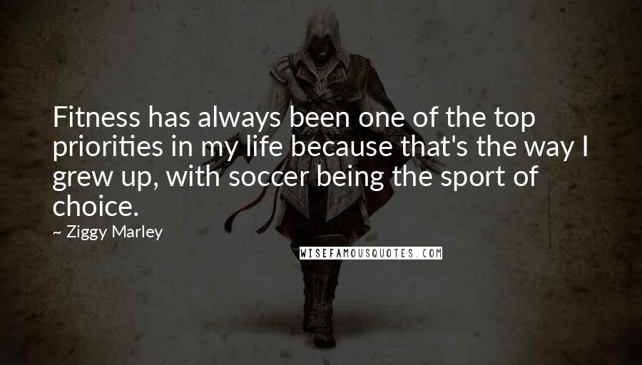 Ziggy Marley quotes: Fitness has always been one of the top priorities in my life because that's the way I grew up, with soccer being the sport of choice.