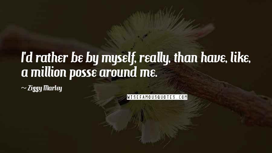 Ziggy Marley quotes: I'd rather be by myself, really, than have, like, a million posse around me.