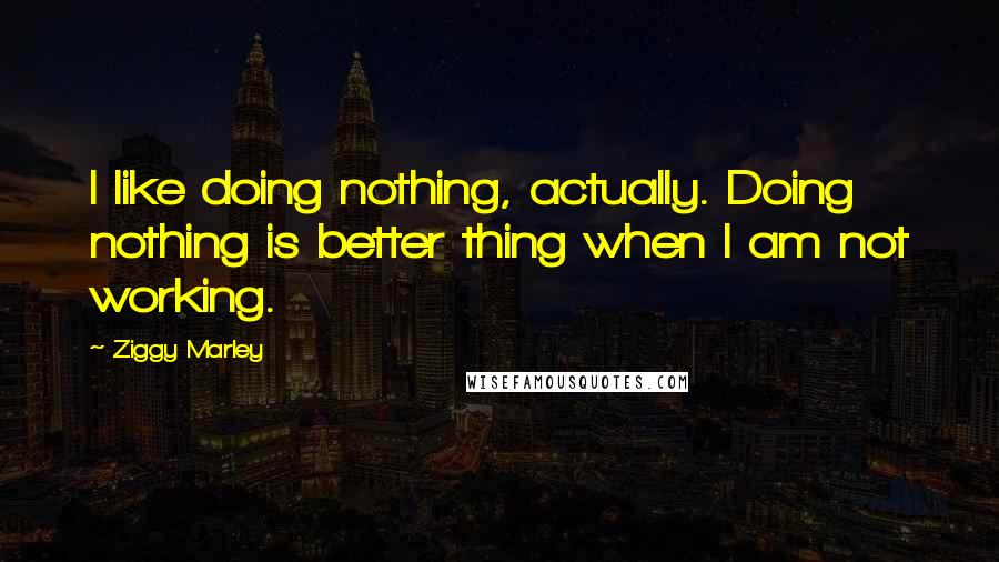 Ziggy Marley quotes: I like doing nothing, actually. Doing nothing is better thing when I am not working.