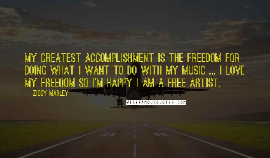 Ziggy Marley quotes: My greatest accomplishment is the freedom for doing what I want to do with my music ... I love my freedom so I'm happy I am a free artist.