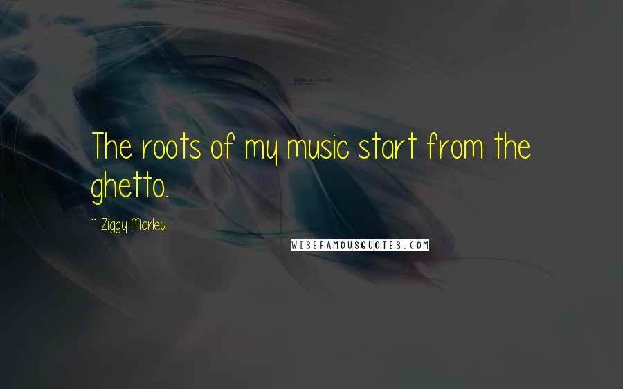 Ziggy Marley quotes: The roots of my music start from the ghetto.