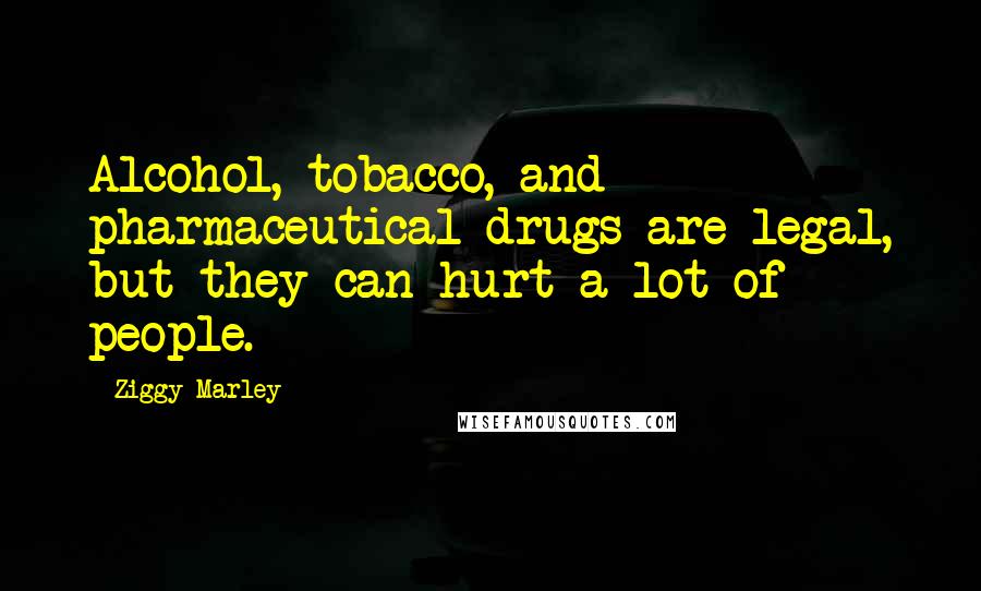 Ziggy Marley quotes: Alcohol, tobacco, and pharmaceutical drugs are legal, but they can hurt a lot of people.