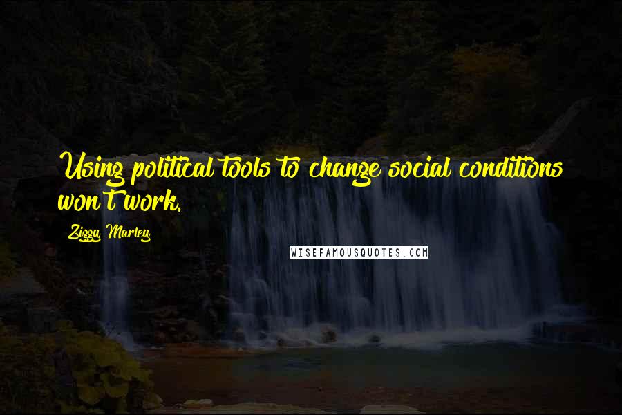 Ziggy Marley quotes: Using political tools to change social conditions won't work.