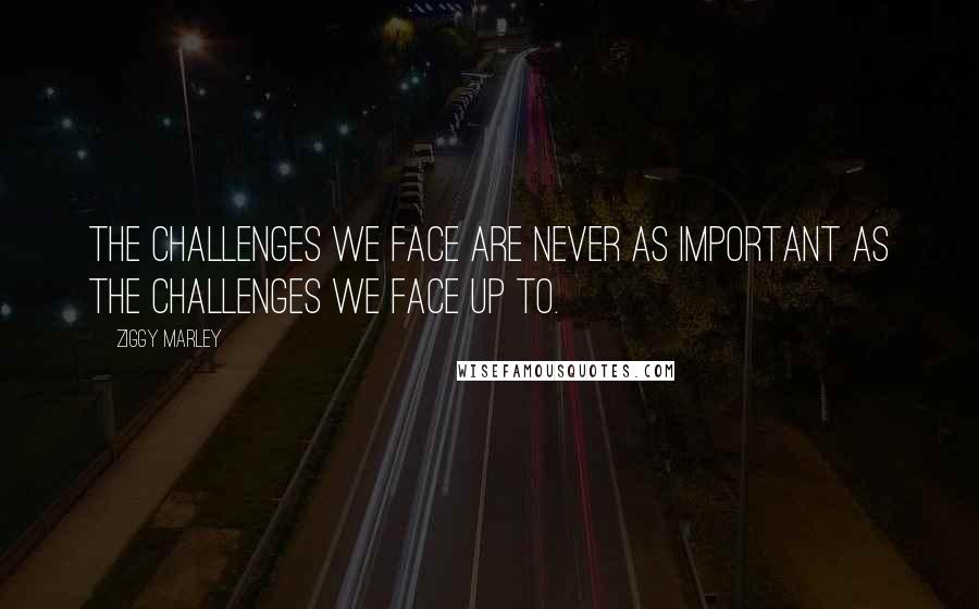 Ziggy Marley quotes: The challenges we face are never as important as the challenges we face up to.