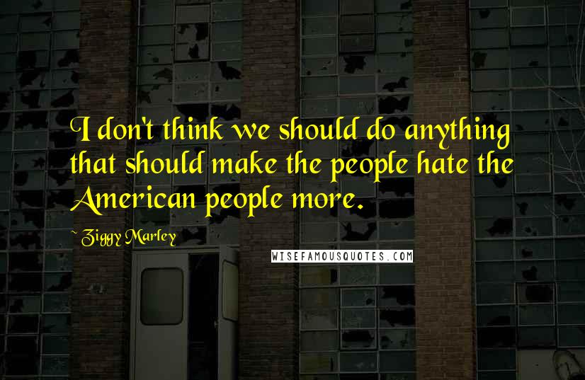 Ziggy Marley quotes: I don't think we should do anything that should make the people hate the American people more.