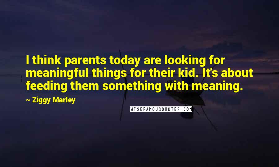 Ziggy Marley quotes: I think parents today are looking for meaningful things for their kid. It's about feeding them something with meaning.
