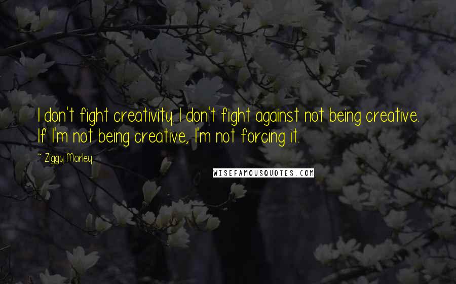 Ziggy Marley quotes: I don't fight creativity. I don't fight against not being creative. If I'm not being creative, I'm not forcing it.