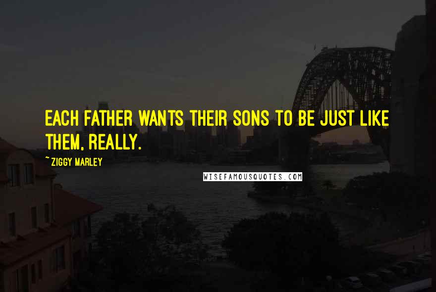 Ziggy Marley quotes: Each father wants their sons to be just like them, really.