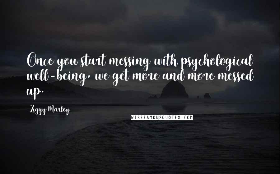 Ziggy Marley quotes: Once you start messing with psychological well-being, we get more and more messed up.